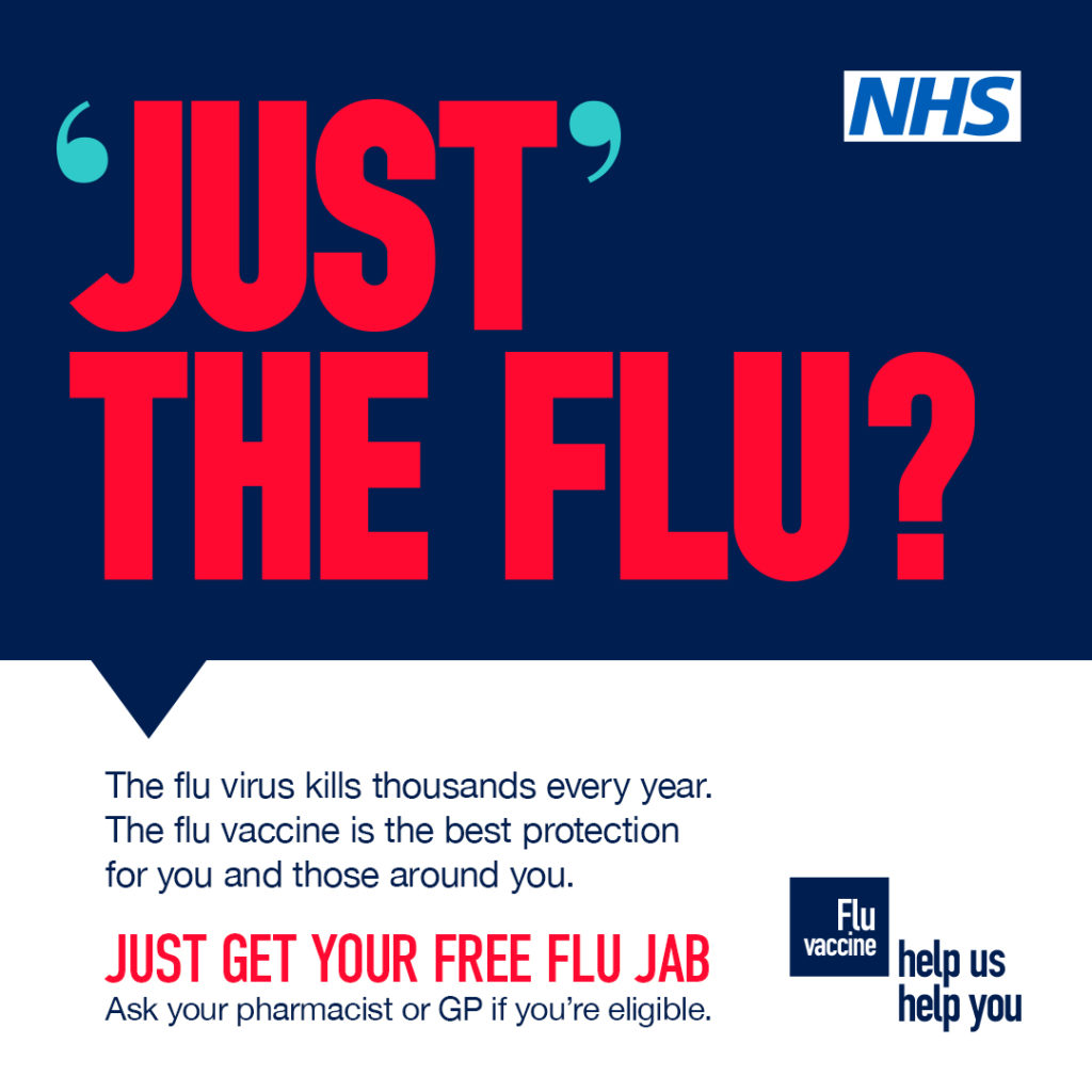 National Flyer: 
JUST THE FLU?
The flu virus kills thousands every year.
The flu vaccine is the best protection for you and those around you.
JUST GET YOUR FREE FLU JAB
Ask your pharmacist or GP if you're eligible.